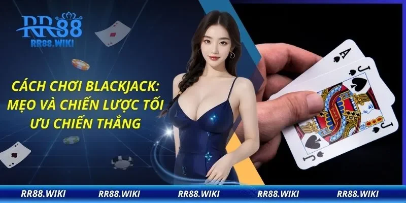 Cách Chơi Blackjack: Mẹo Và Chiến Lược Tối Ưu Chiến Thắng